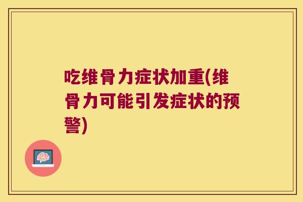 吃维骨力症状加重(维骨力可能引发症状的预警)