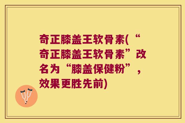 奇正膝盖王软骨素(“奇正膝盖王软骨素”改名为“膝盖保健粉”,效果更胜先前)