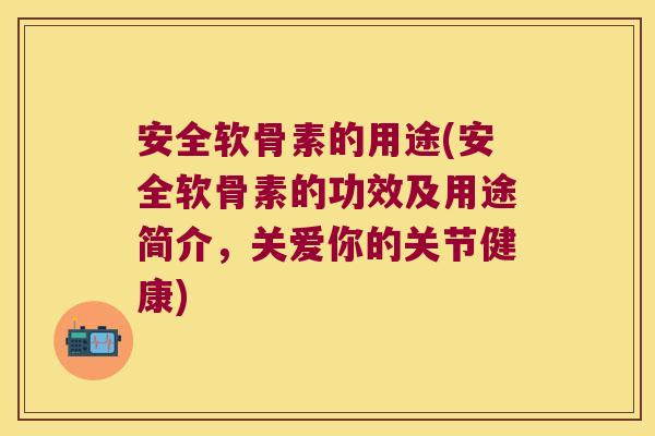 安全软骨素的用途(安全软骨素的功效及用途简介,关爱你的关节健康)