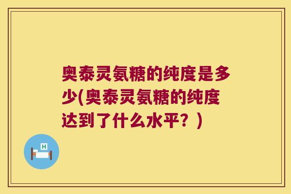 奥泰灵氨糖的纯度是多少(奥泰灵氨糖的纯度达到了什么水平?)