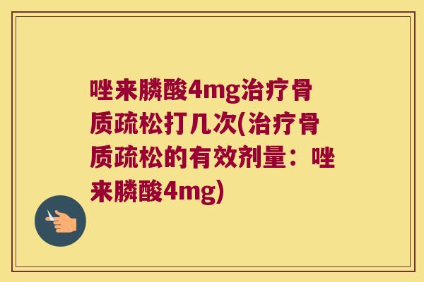 唑来膦酸4mg治疗骨质疏松打几次(治疗骨质疏松的有效剂量:唑来膦酸4mg)