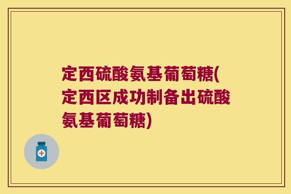 定西硫酸氨基葡萄糖(定西区成功制备出硫酸氨基葡萄糖)