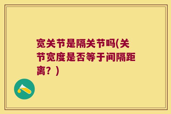 宽关节是隔关节吗(关节宽度是否等于间隔距离?)
