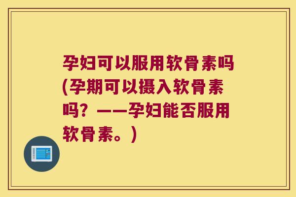 孕妇可以服用软骨素吗(孕期可以摄入软骨素吗?——孕妇能否服用软骨素。)