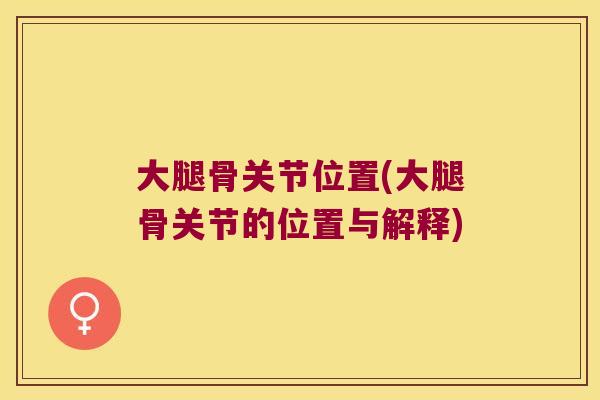 大腿骨关节位置(大腿骨关节的位置与解释)