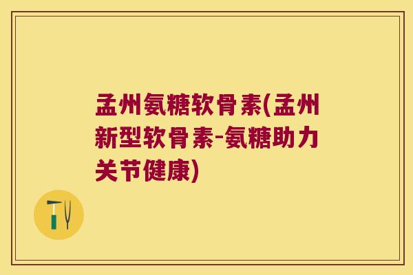 孟州氨糖软骨素(孟州新型软骨素-氨糖助力关节健康)