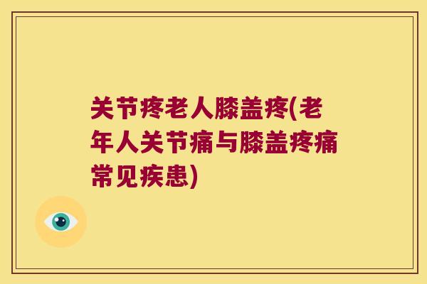 关节疼老人膝盖疼(老年人关节痛与膝盖疼痛常见疾患)