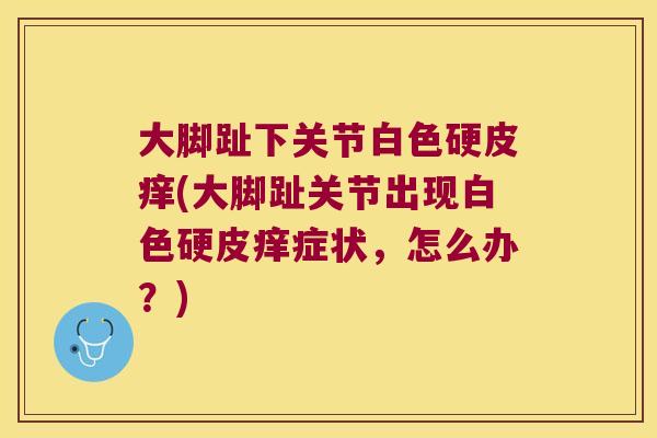 大脚趾下关节白色硬皮痒(大脚趾关节出现白色硬皮痒症状,怎么办?)