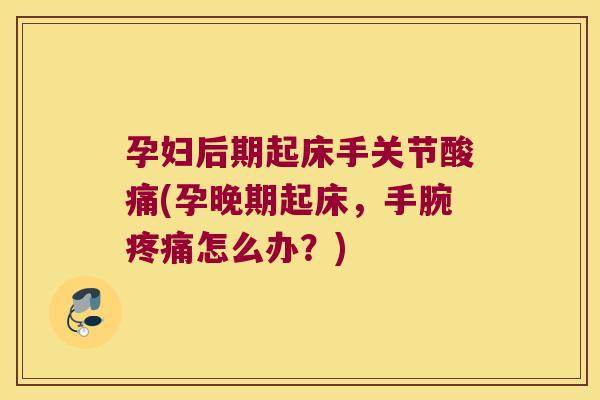 孕妇后期起床手关节酸痛(孕晚期起床,手腕疼痛怎么办?)
