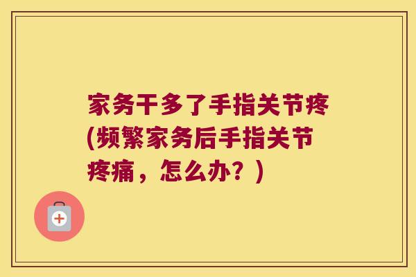 家务干多了手指关节疼(频繁家务后手指关节疼痛,怎么办?)