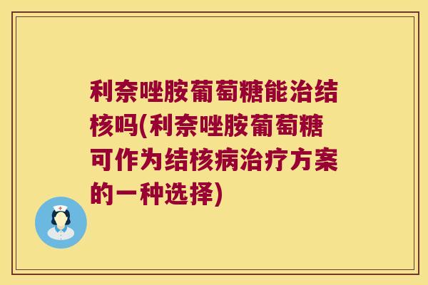 利奈唑胺葡萄糖能治结核吗(利奈唑胺葡萄糖可作为结核病治疗方案的一种选择)