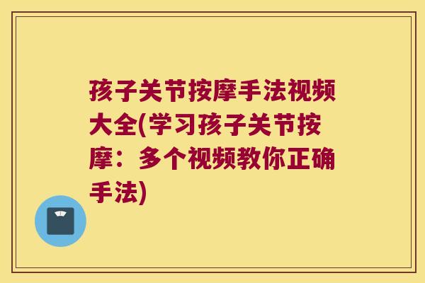 孩子关节按摩手法视频大全(学习孩子关节按摩:多个视频教你正确手法)