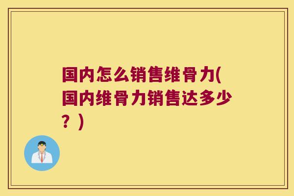 国内怎么销售维骨力(国内维骨力销售达多少?)