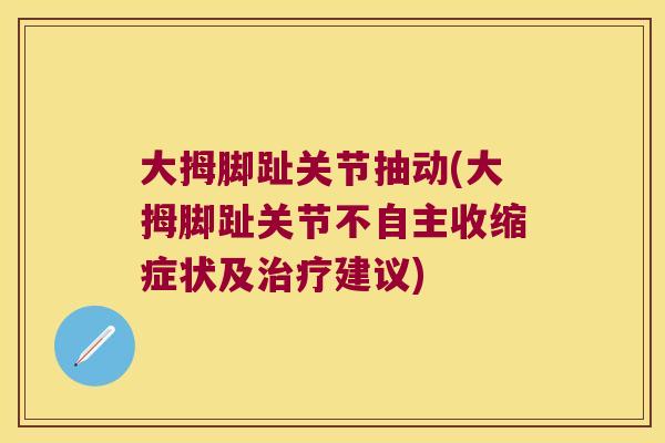 大拇脚趾关节抽动(大拇脚趾关节不自主收缩症状及治疗建议)