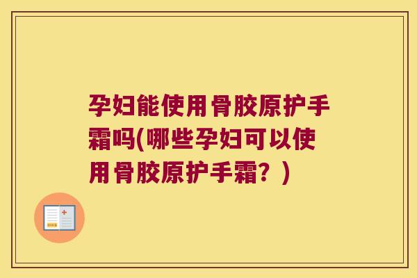 孕妇能使用骨胶原护手霜吗(哪些孕妇可以使用骨胶原护手霜?)