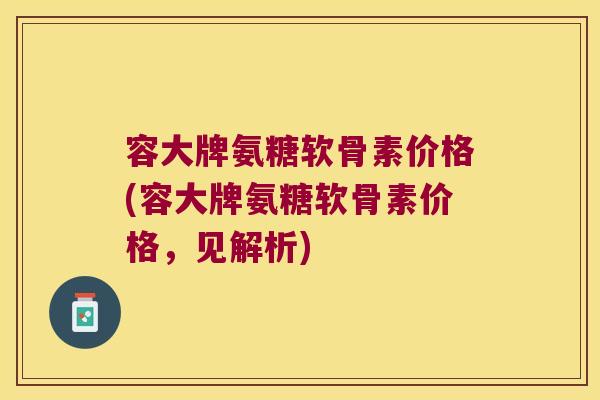 容大牌氨糖软骨素价格(容大牌氨糖软骨素价格,见解析)