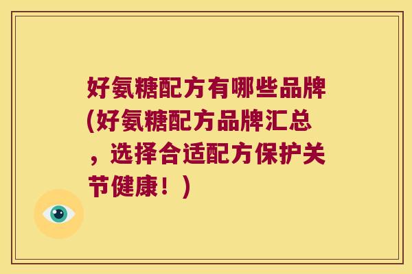 好氨糖配方有哪些品牌(好氨糖配方品牌汇总,选择合适配方保护关节健康!)