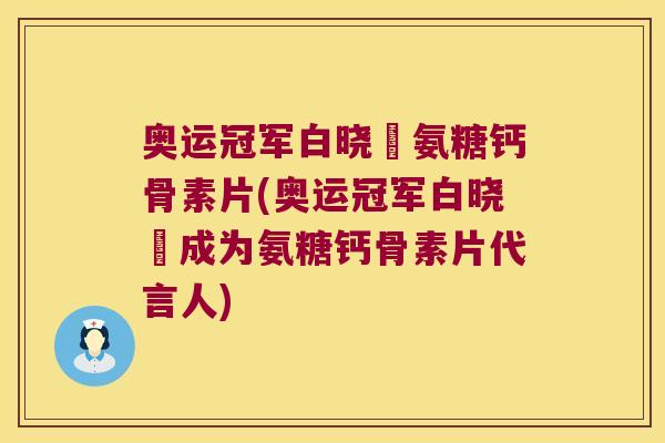 奥运冠军白晓玥氨糖钙骨素片(奥运冠军白晓玥成为氨糖钙骨素片代言人)