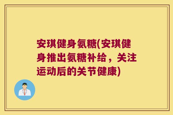 安琪健身氨糖(安琪健身推出氨糖补给,关注运动后的关节健康) 安琪健身氨糖(安琪健身推出氨糖补给,关注运动后的关节健康)