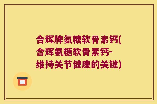 合辉牌氨糖软骨素钙(合辉氨糖软骨素钙- 维持关节健康的关键)