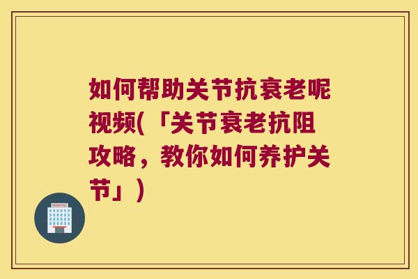 如何帮助关节抗衰老呢视频(「关节衰老抗阻攻略，教你如何养护关节」)