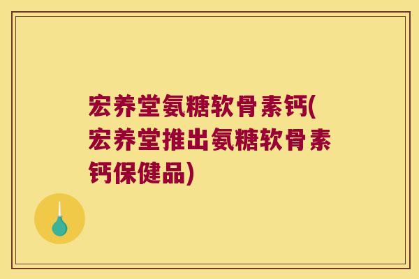 宏养堂氨糖软骨素钙(宏养堂推出氨糖软骨素钙保健品) 宏养堂氨糖软骨素钙(宏养堂推出氨糖软骨素钙保健品)