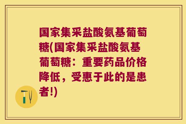 国家集采盐酸氨基葡萄糖(国家集采盐酸氨基葡萄糖:重要药品价格降低,受惠于此的是患者!)