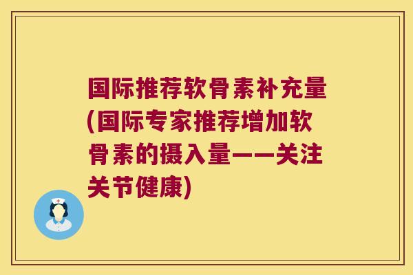 国际推荐软骨素补充量(国际专家推荐增加软骨素的摄入量——关注关节健康)