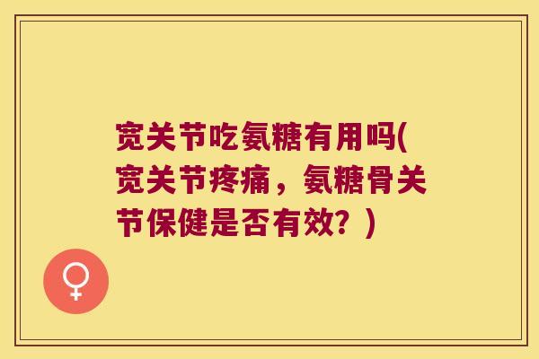 宽关节吃氨糖有用吗(宽关节疼痛,氨糖骨关节保健是否有效?)