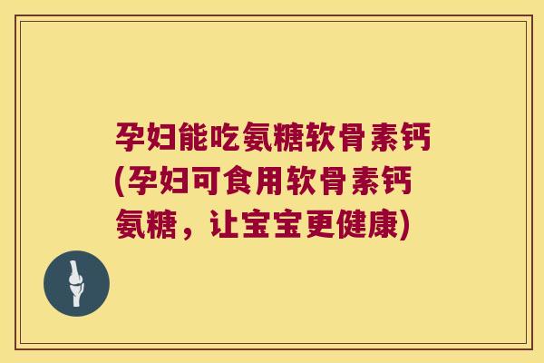 孕妇能吃氨糖软骨素钙(孕妇可食用软骨素钙氨糖,让宝宝更健康)