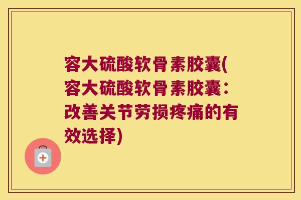 容大硫酸软骨素胶囊(容大硫酸软骨素胶囊:改善关节劳损疼痛的有效选择)