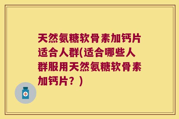 天然氨糖软骨素加钙片适合人群(适合哪些人群服用天然氨糖软骨素加钙片?)