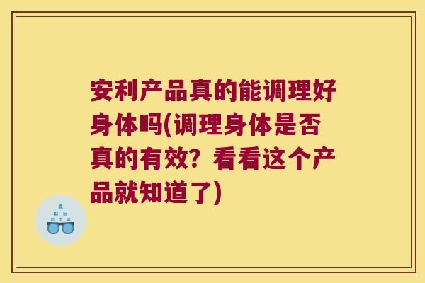安利产品真的能调理好身体吗(调理身体是否真的有效?看看这个产品就知道了) 安利产品真的能调理好身体吗(调理身体是否真的有效?看看这个产品就知道了)