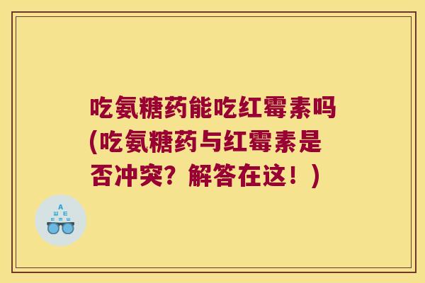 吃氨糖药能吃红霉素吗(吃氨糖药与红霉素是否冲突？解答在这！)