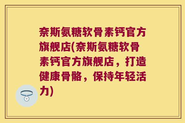 奈斯氨糖软骨素钙官方旗舰店(奈斯氨糖软骨素钙官方旗舰店,打造健康骨骼,保持年轻活力)