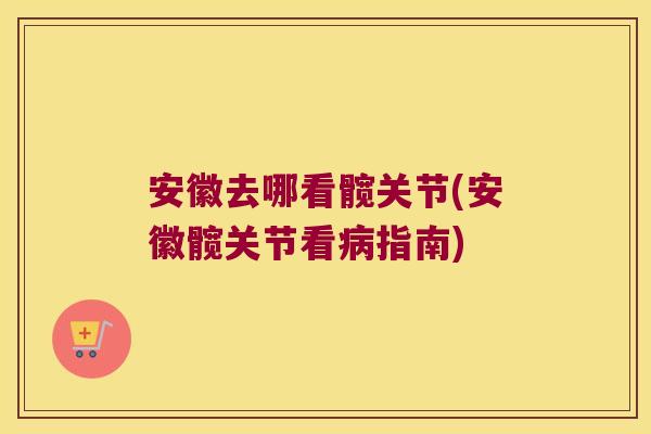 安徽去哪看髋关节(安徽髋关节看指南) 安徽去哪看髋关节(安徽髋关节看指南)