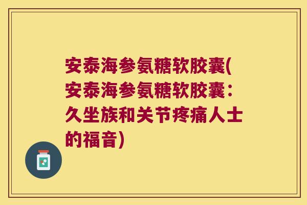 安泰海参氨糖软胶囊(安泰海参氨糖软胶囊:久坐族和关节疼痛人士的福音)
