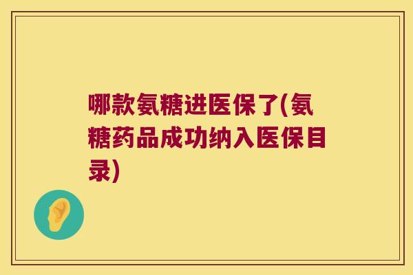 哪款氨糖进医保了(氨糖药品成功纳入医保目录)