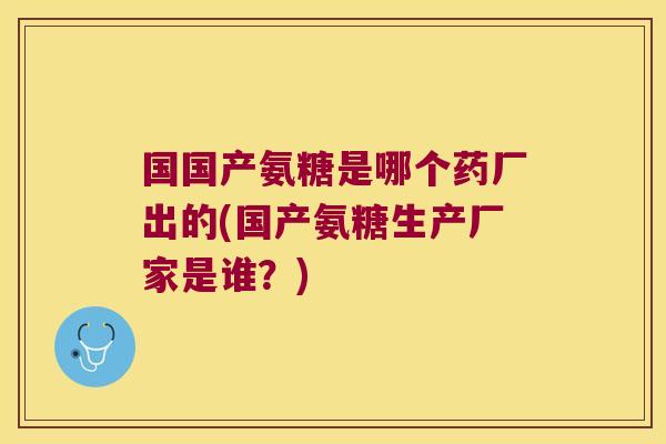 国国产氨糖是哪个药厂出的(国产氨糖生产厂家是谁?) 国国产氨糖是哪个药厂出的(国产氨糖生产厂家是谁?)