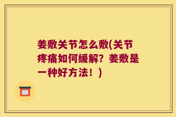 姜敷关节怎么敷(关节疼痛如何缓解?姜敷是一种好方法!)