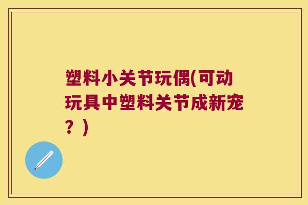 塑料小关节玩偶(可动玩具中塑料关节成新宠?)