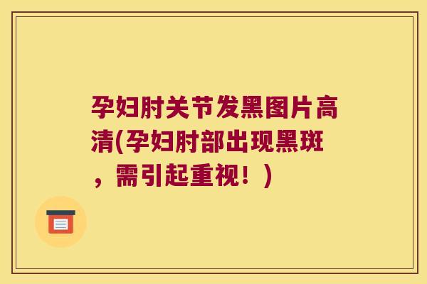 孕妇肘关节发黑图片高清(孕妇肘部出现黑斑,需引起重视!)