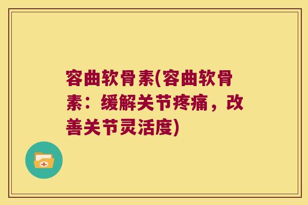 容曲软骨素(容曲软骨素:缓解关节疼痛,改善关节灵活度)