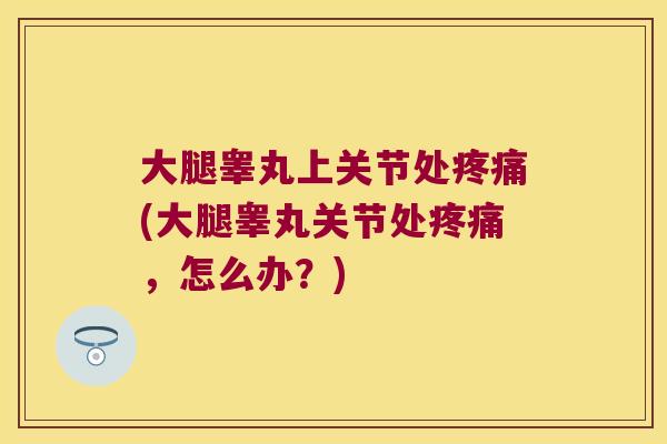 大腿睾丸上关节处疼痛(大腿睾丸关节处疼痛,怎么办?)