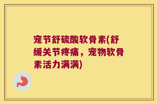 宠节舒硫酸软骨素(舒缓关节疼痛,宠物软骨素活力满满)
