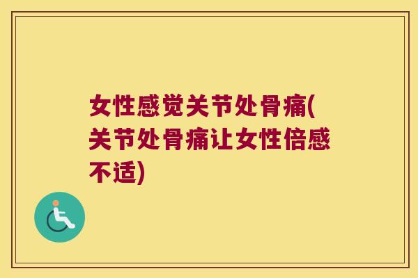 女性感觉关节处骨痛(关节处骨痛让女性倍感不适)