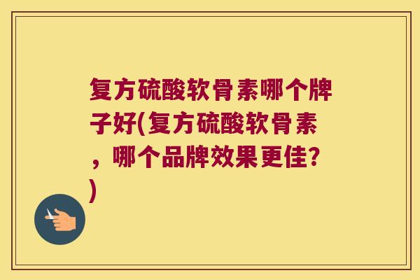 复方硫酸软骨素哪个牌子好(复方硫酸软骨素,哪个品牌效果更佳?)