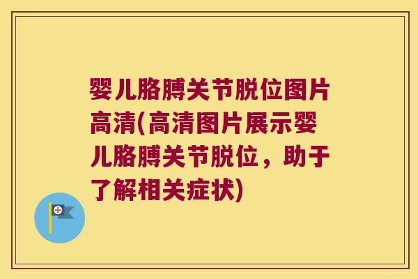 婴儿胳膊关节脱位图片高清(高清图片展示婴儿胳膊关节脱位,助于了解相关症状)