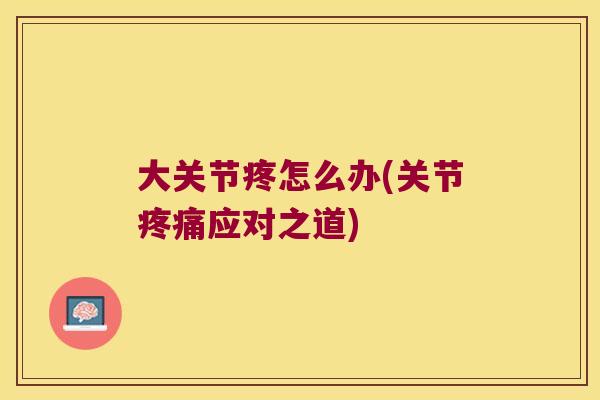 大关节疼怎么办(关节疼痛应对之道)