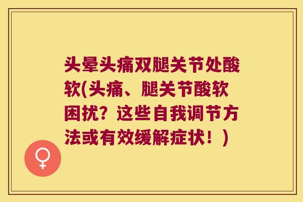 头晕头痛双腿关节处酸软(头痛、腿关节酸软困扰？这些自我调节方法或有效缓解症状！)